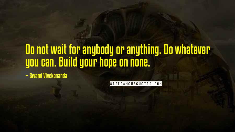 Swami Vivekananda Quotes: Do not wait for anybody or anything. Do whatever you can. Build your hope on none.