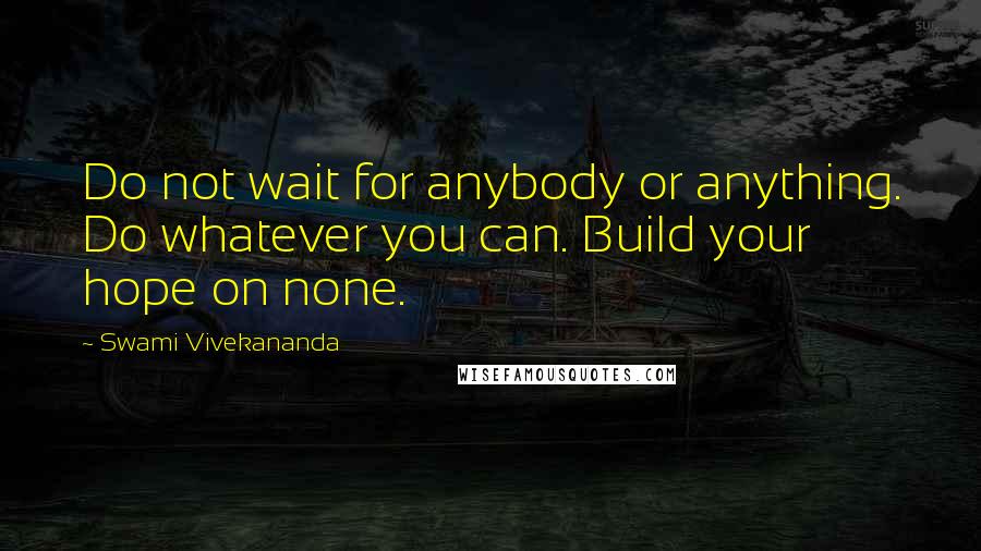 Swami Vivekananda Quotes: Do not wait for anybody or anything. Do whatever you can. Build your hope on none.