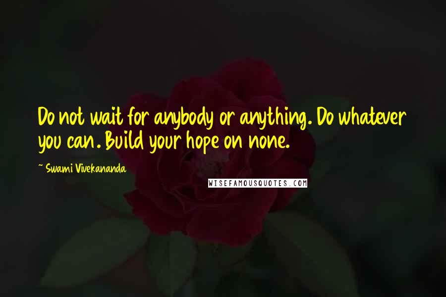 Swami Vivekananda Quotes: Do not wait for anybody or anything. Do whatever you can. Build your hope on none.