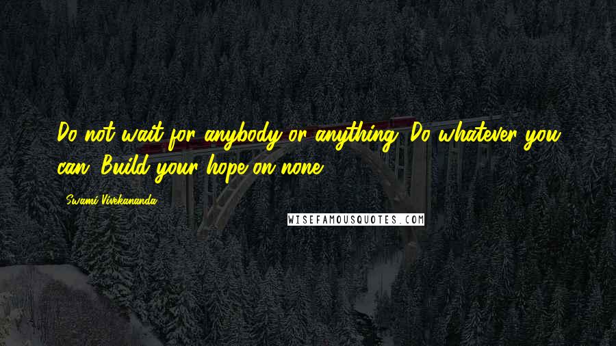 Swami Vivekananda Quotes: Do not wait for anybody or anything. Do whatever you can. Build your hope on none.