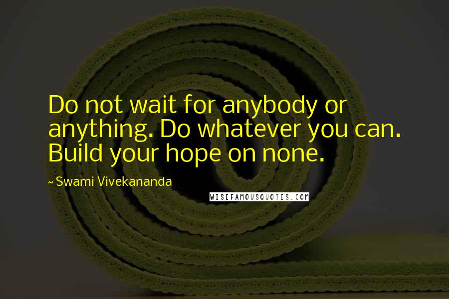 Swami Vivekananda Quotes: Do not wait for anybody or anything. Do whatever you can. Build your hope on none.