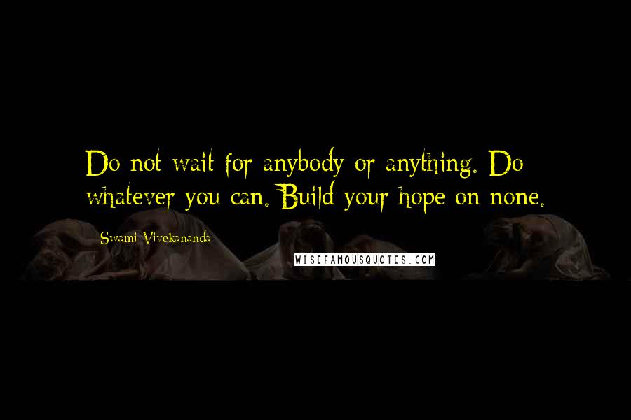 Swami Vivekananda Quotes: Do not wait for anybody or anything. Do whatever you can. Build your hope on none.