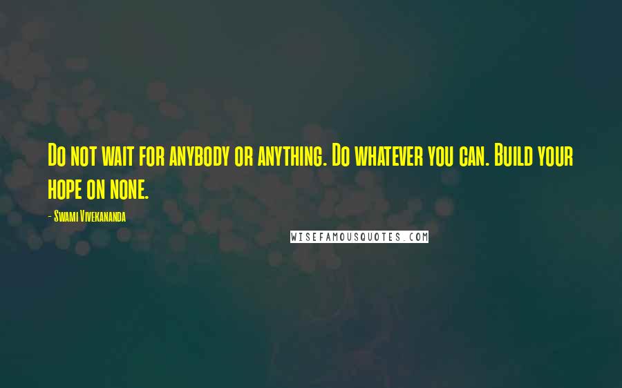 Swami Vivekananda Quotes: Do not wait for anybody or anything. Do whatever you can. Build your hope on none.