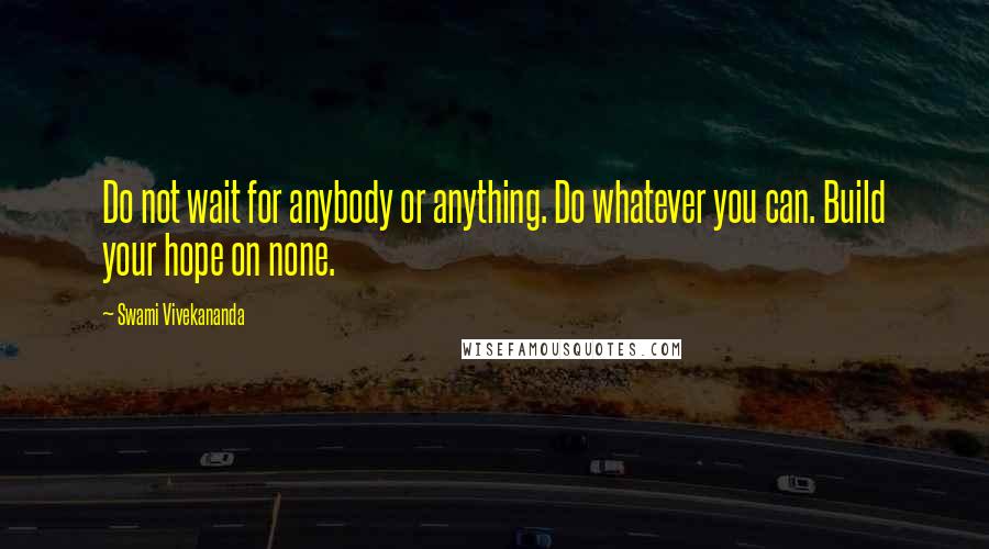 Swami Vivekananda Quotes: Do not wait for anybody or anything. Do whatever you can. Build your hope on none.