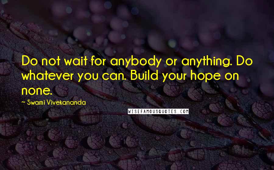 Swami Vivekananda Quotes: Do not wait for anybody or anything. Do whatever you can. Build your hope on none.