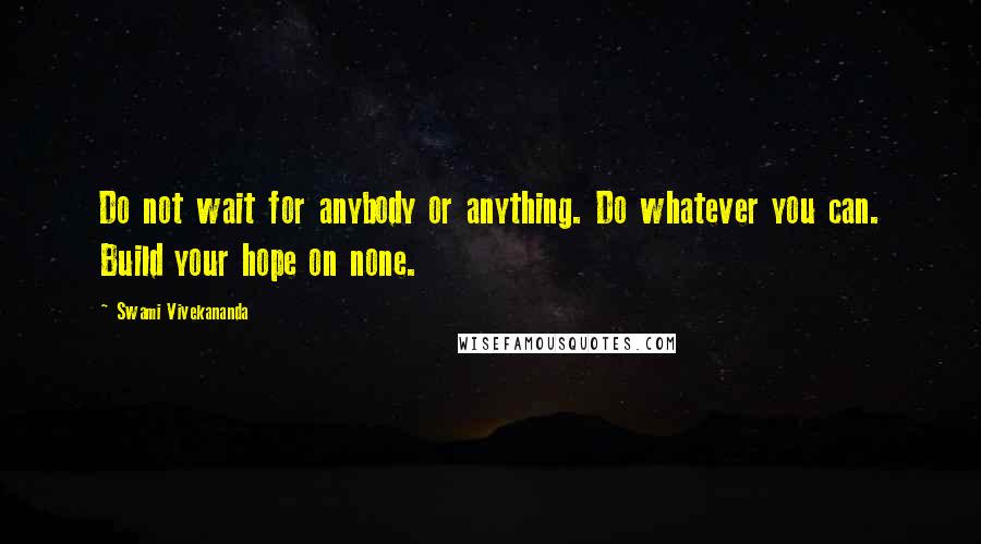 Swami Vivekananda Quotes: Do not wait for anybody or anything. Do whatever you can. Build your hope on none.