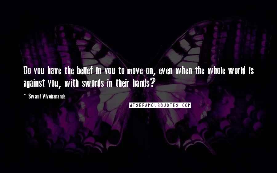 Swami Vivekananda Quotes: Do you have the belief in you to move on, even when the whole world is against you, with swords in their hands?