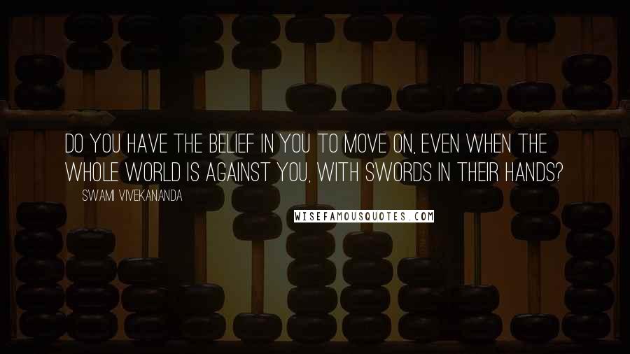 Swami Vivekananda Quotes: Do you have the belief in you to move on, even when the whole world is against you, with swords in their hands?