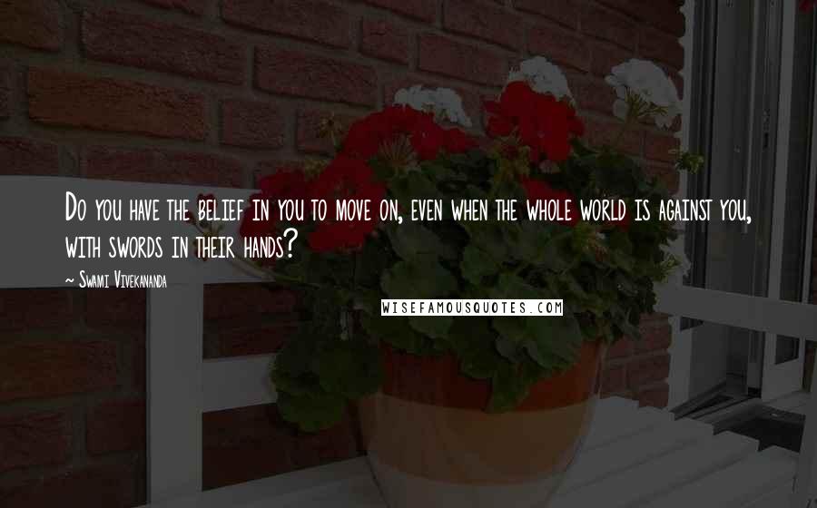 Swami Vivekananda Quotes: Do you have the belief in you to move on, even when the whole world is against you, with swords in their hands?