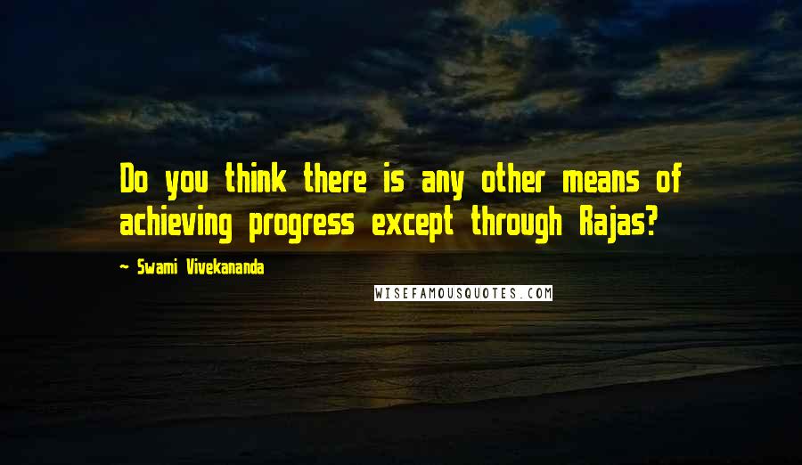 Swami Vivekananda Quotes: Do you think there is any other means of achieving progress except through Rajas?