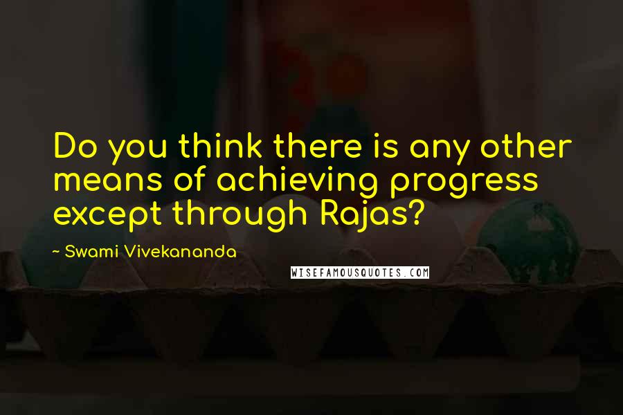 Swami Vivekananda Quotes: Do you think there is any other means of achieving progress except through Rajas?