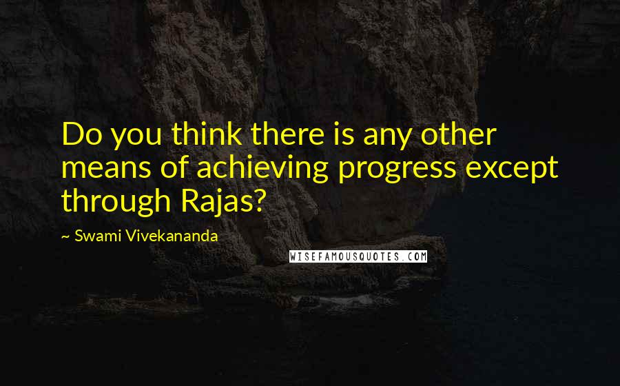Swami Vivekananda Quotes: Do you think there is any other means of achieving progress except through Rajas?