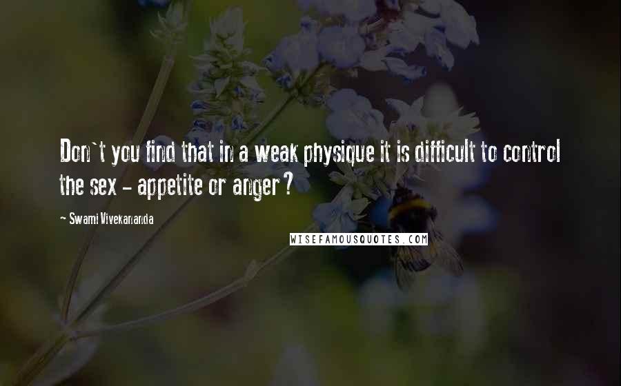 Swami Vivekananda Quotes: Don't you find that in a weak physique it is difficult to control the sex - appetite or anger?