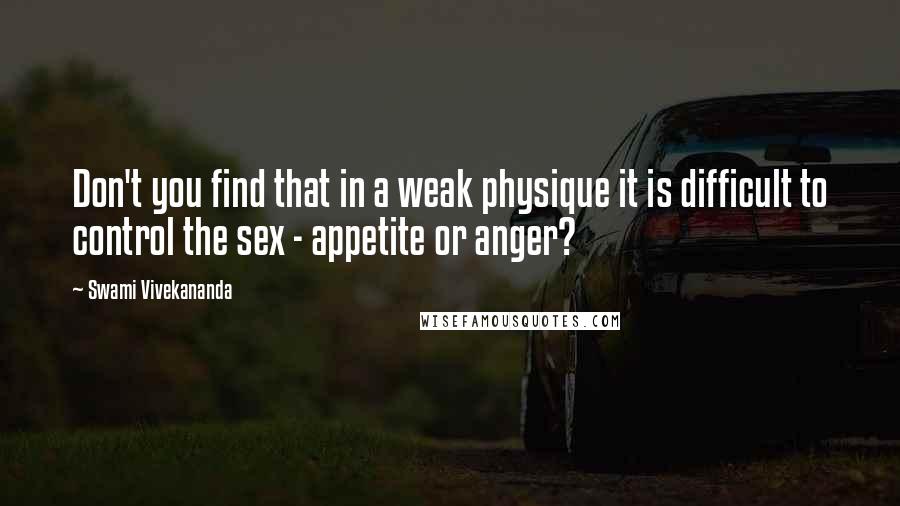 Swami Vivekananda Quotes: Don't you find that in a weak physique it is difficult to control the sex - appetite or anger?