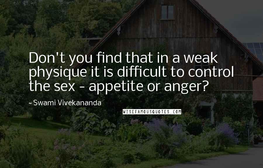 Swami Vivekananda Quotes: Don't you find that in a weak physique it is difficult to control the sex - appetite or anger?