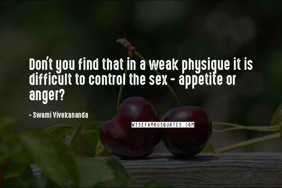 Swami Vivekananda Quotes: Don't you find that in a weak physique it is difficult to control the sex - appetite or anger?