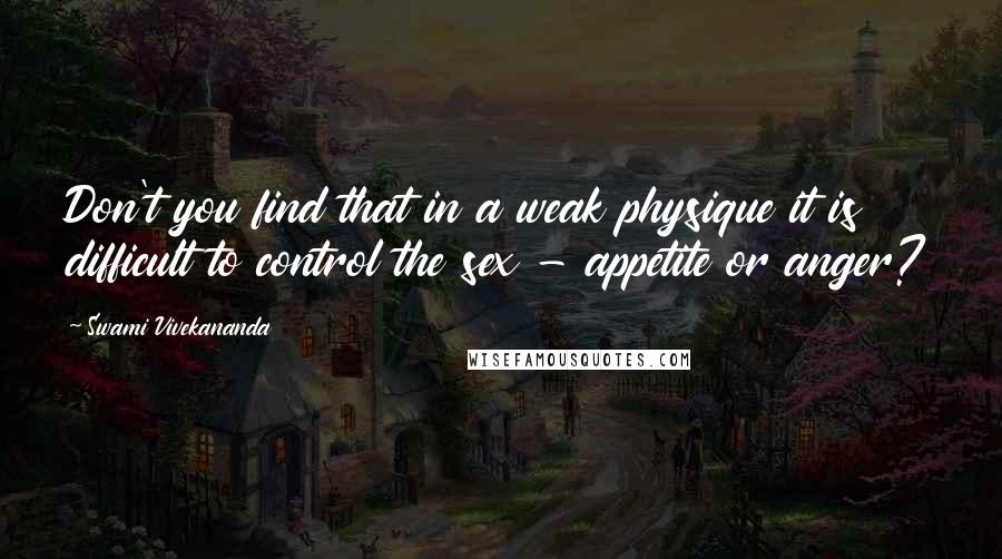Swami Vivekananda Quotes: Don't you find that in a weak physique it is difficult to control the sex - appetite or anger?