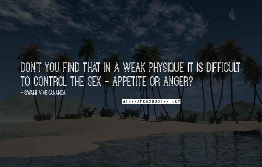 Swami Vivekananda Quotes: Don't you find that in a weak physique it is difficult to control the sex - appetite or anger?
