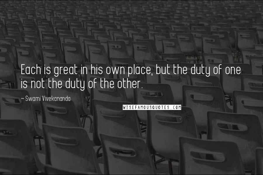 Swami Vivekananda Quotes: Each is great in his own place, but the duty of one is not the duty of the other.