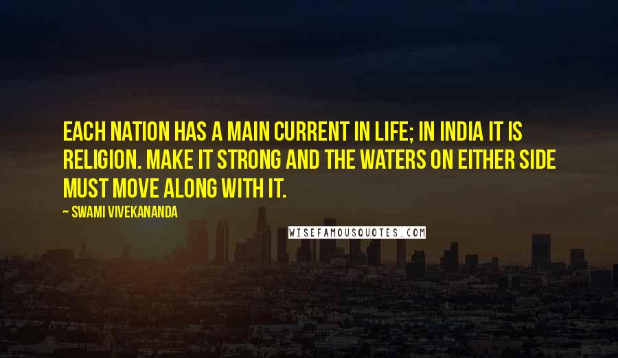 Swami Vivekananda Quotes: Each nation has a main current in life; in India it is religion. Make it strong and the waters on either side must move along with it.