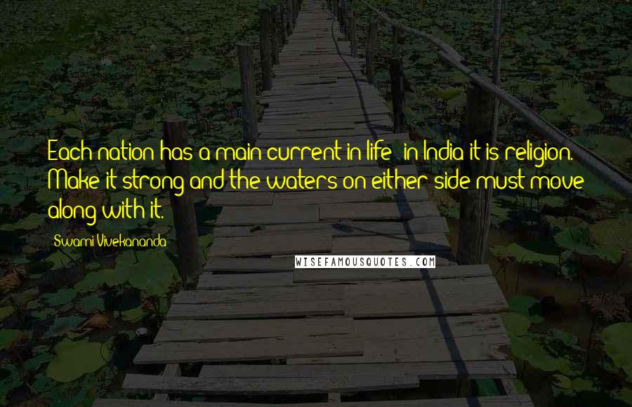 Swami Vivekananda Quotes: Each nation has a main current in life; in India it is religion. Make it strong and the waters on either side must move along with it.