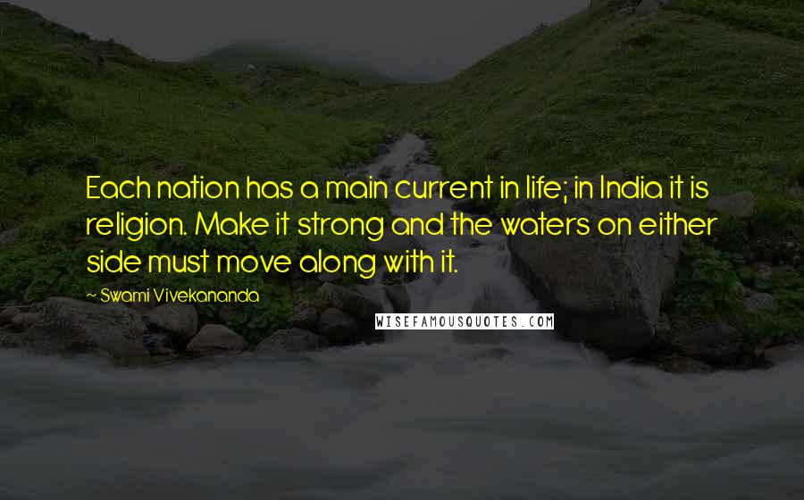 Swami Vivekananda Quotes: Each nation has a main current in life; in India it is religion. Make it strong and the waters on either side must move along with it.