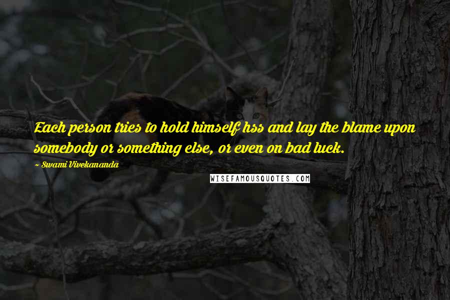 Swami Vivekananda Quotes: Each person tries to hold himself hss and lay the blame upon somebody or something else, or even on bad luck.
