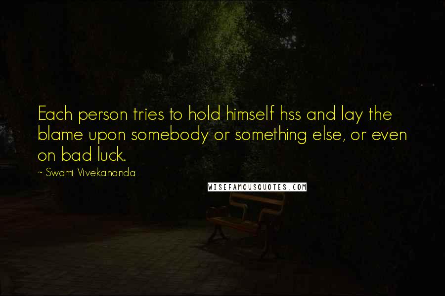 Swami Vivekananda Quotes: Each person tries to hold himself hss and lay the blame upon somebody or something else, or even on bad luck.