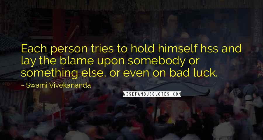 Swami Vivekananda Quotes: Each person tries to hold himself hss and lay the blame upon somebody or something else, or even on bad luck.