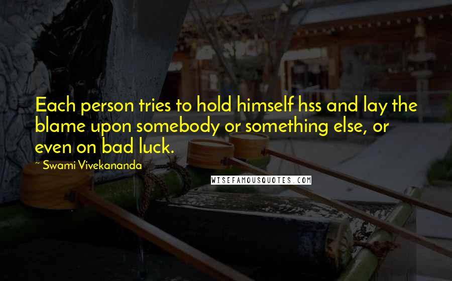 Swami Vivekananda Quotes: Each person tries to hold himself hss and lay the blame upon somebody or something else, or even on bad luck.