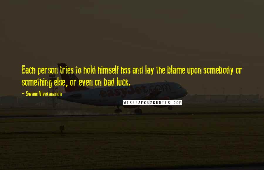 Swami Vivekananda Quotes: Each person tries to hold himself hss and lay the blame upon somebody or something else, or even on bad luck.