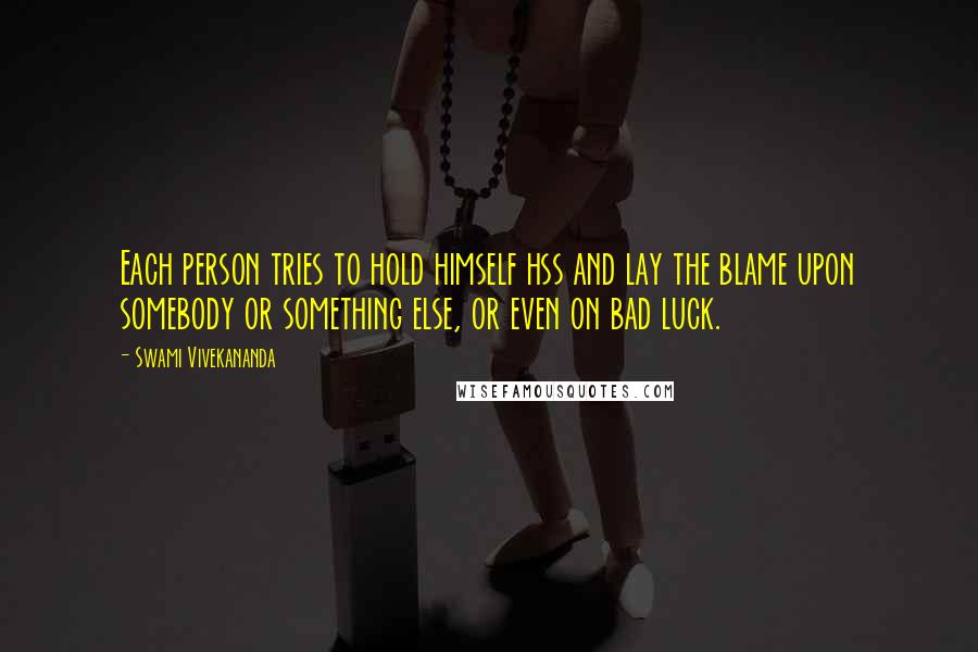 Swami Vivekananda Quotes: Each person tries to hold himself hss and lay the blame upon somebody or something else, or even on bad luck.