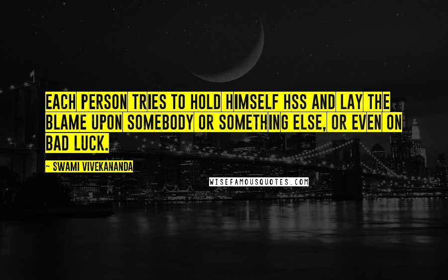 Swami Vivekananda Quotes: Each person tries to hold himself hss and lay the blame upon somebody or something else, or even on bad luck.