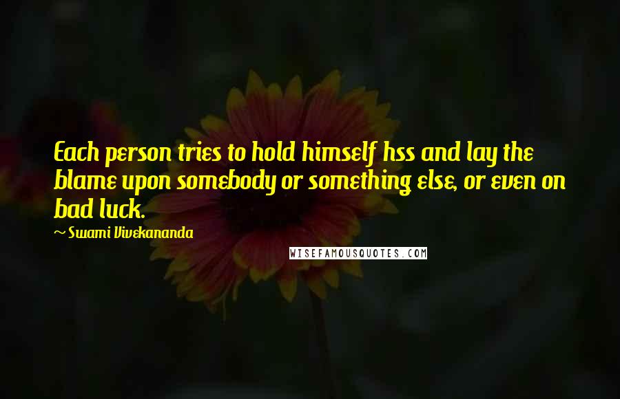 Swami Vivekananda Quotes: Each person tries to hold himself hss and lay the blame upon somebody or something else, or even on bad luck.