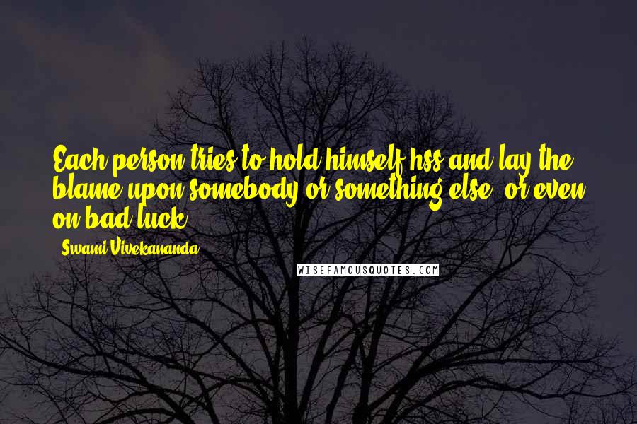 Swami Vivekananda Quotes: Each person tries to hold himself hss and lay the blame upon somebody or something else, or even on bad luck.