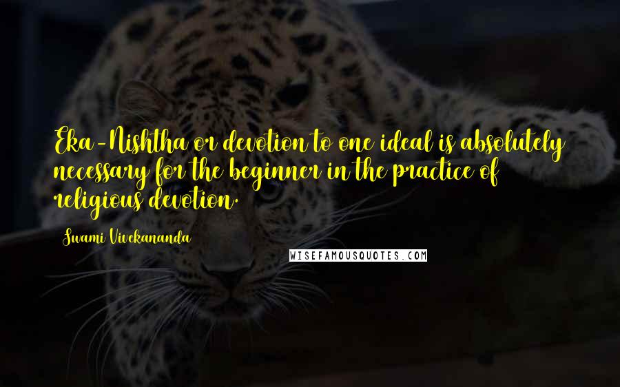 Swami Vivekananda Quotes: Eka-Nishtha or devotion to one ideal is absolutely necessary for the beginner in the practice of religious devotion.