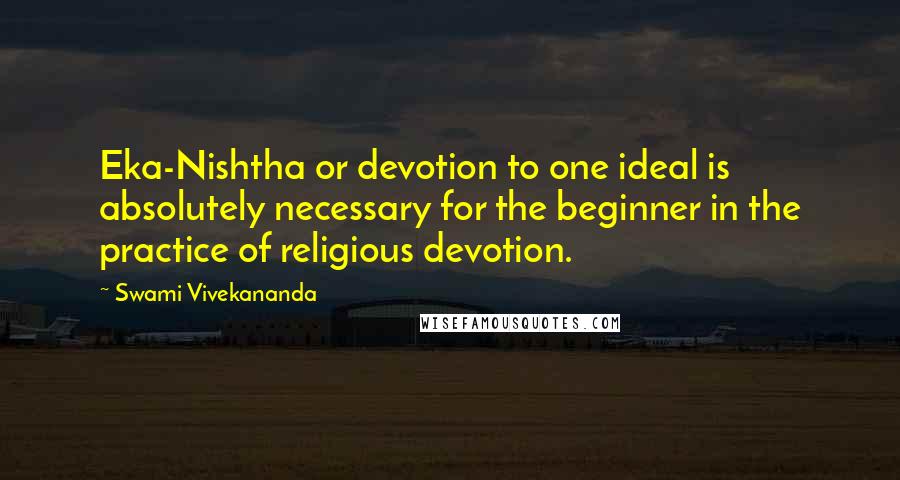 Swami Vivekananda Quotes: Eka-Nishtha or devotion to one ideal is absolutely necessary for the beginner in the practice of religious devotion.