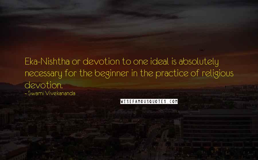 Swami Vivekananda Quotes: Eka-Nishtha or devotion to one ideal is absolutely necessary for the beginner in the practice of religious devotion.