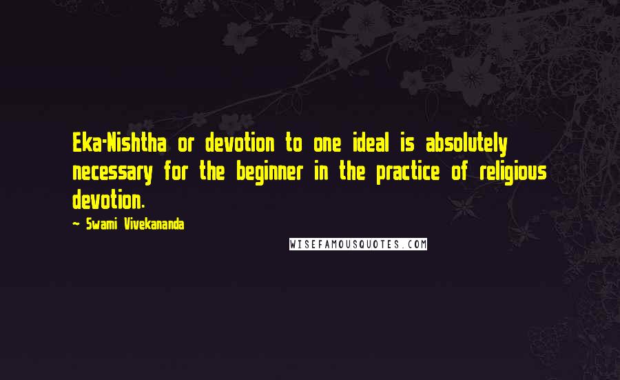 Swami Vivekananda Quotes: Eka-Nishtha or devotion to one ideal is absolutely necessary for the beginner in the practice of religious devotion.