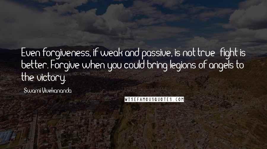 Swami Vivekananda Quotes: Even forgiveness, if weak and passive, is not true: fight is better. Forgive when you could bring legions of angels to the victory.