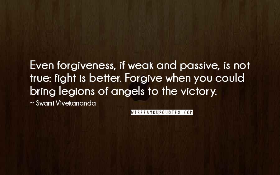 Swami Vivekananda Quotes: Even forgiveness, if weak and passive, is not true: fight is better. Forgive when you could bring legions of angels to the victory.