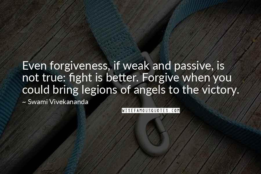 Swami Vivekananda Quotes: Even forgiveness, if weak and passive, is not true: fight is better. Forgive when you could bring legions of angels to the victory.