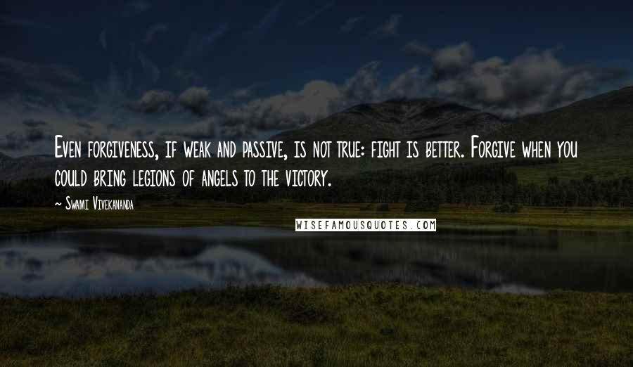 Swami Vivekananda Quotes: Even forgiveness, if weak and passive, is not true: fight is better. Forgive when you could bring legions of angels to the victory.