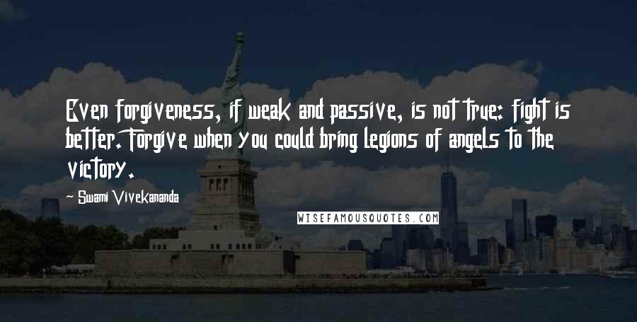 Swami Vivekananda Quotes: Even forgiveness, if weak and passive, is not true: fight is better. Forgive when you could bring legions of angels to the victory.