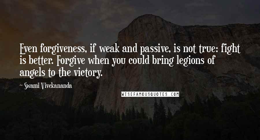 Swami Vivekananda Quotes: Even forgiveness, if weak and passive, is not true: fight is better. Forgive when you could bring legions of angels to the victory.