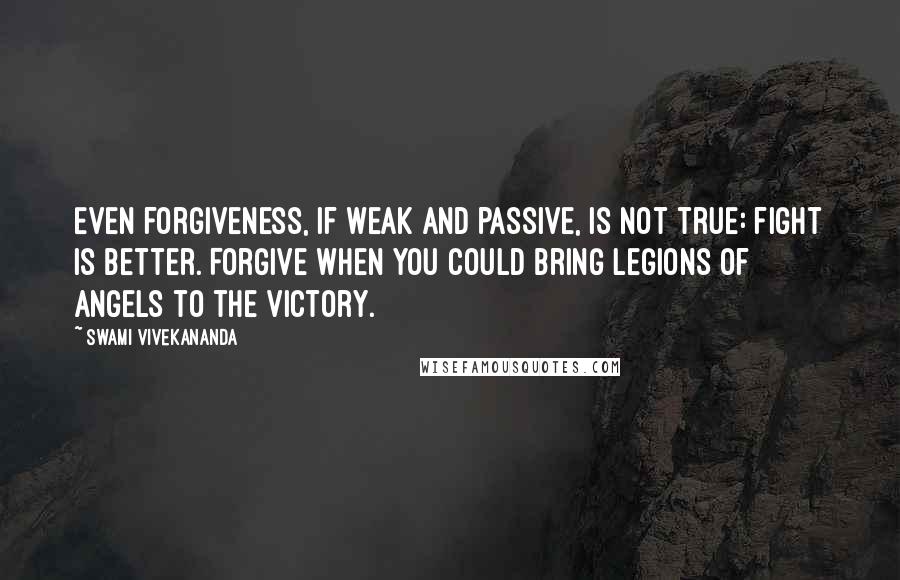 Swami Vivekananda Quotes: Even forgiveness, if weak and passive, is not true: fight is better. Forgive when you could bring legions of angels to the victory.