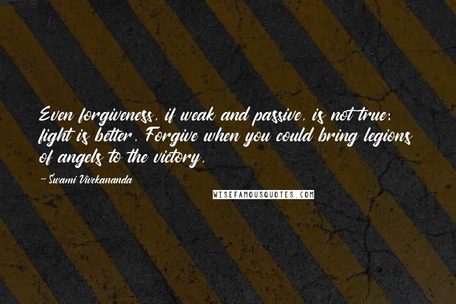 Swami Vivekananda Quotes: Even forgiveness, if weak and passive, is not true: fight is better. Forgive when you could bring legions of angels to the victory.