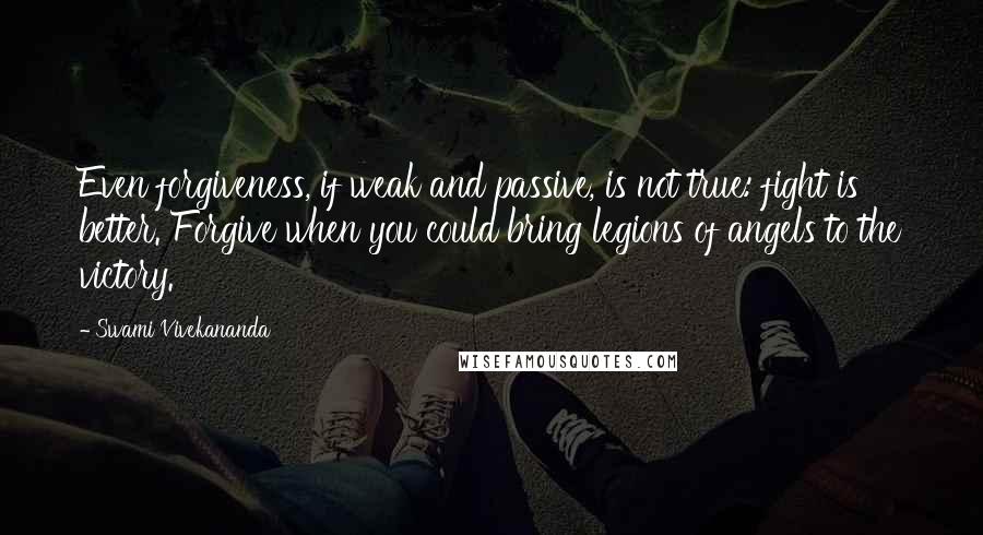 Swami Vivekananda Quotes: Even forgiveness, if weak and passive, is not true: fight is better. Forgive when you could bring legions of angels to the victory.