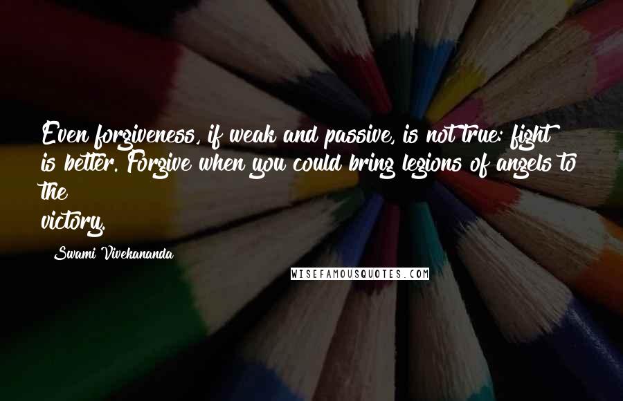 Swami Vivekananda Quotes: Even forgiveness, if weak and passive, is not true: fight is better. Forgive when you could bring legions of angels to the victory.