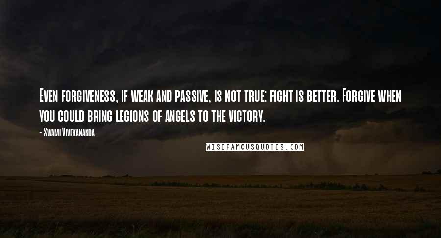 Swami Vivekananda Quotes: Even forgiveness, if weak and passive, is not true: fight is better. Forgive when you could bring legions of angels to the victory.